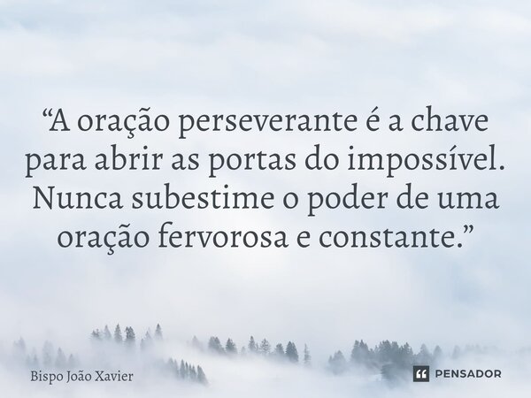 “A oração perseverante é a chave para abrir as portas do impossível. Nunca subestime o poder de uma oração fervorosa e constante.”... Frase de Bispo João Xavier.