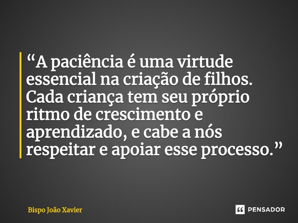 “A paciência é uma virtude essencial na criação de filhos. Cada criança tem seu próprio ritmo de crescimento e aprendizado, e cabe a nós respeitar e apoiar esse... Frase de Bispo João Xavier.
