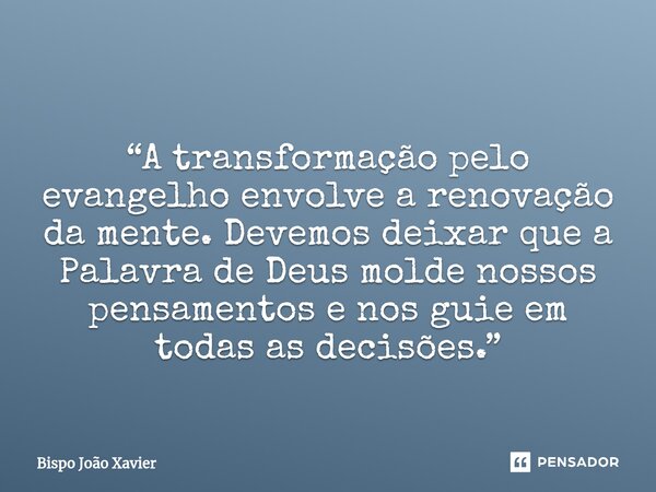 “A transformação pelo evangelho envolve a renovação da mente. Devemos deixar que a Palavra de Deus molde nossos pensamentos e nos guie em todas as decisões.”... Frase de Bispo João Xavier.