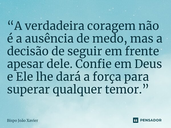 ⁠“A verdadeira coragem não é a ausência de medo, mas a decisão de seguir em frente apesar dele. Confie em Deus e Ele lhe dará a força para superar qualquer temo... Frase de Bispo João Xavier.