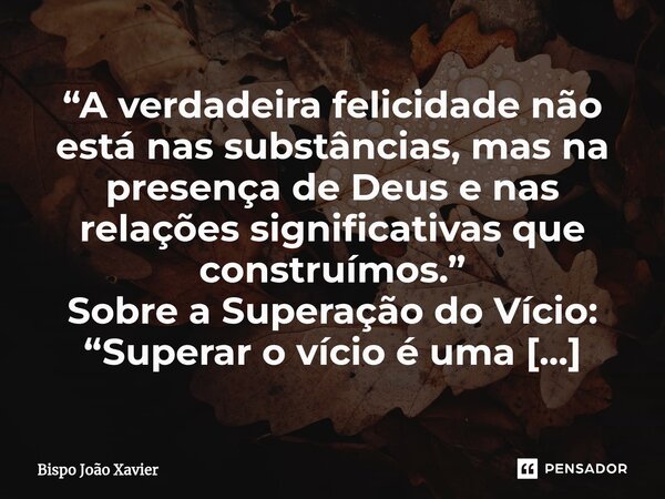 “A verdadeira felicidade não está nas substâncias, mas na presença de Deus e nas relações significativas que construímos.”... Frase de Bispo João Xavier.