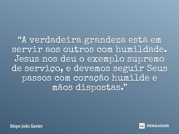 “A verdadeira grandeza está em servir aos outros com humildade. Jesus nos deu o exemplo supremo de serviço, e devemos seguir Seus passos com coração humilde e m... Frase de Bispo João Xavier.