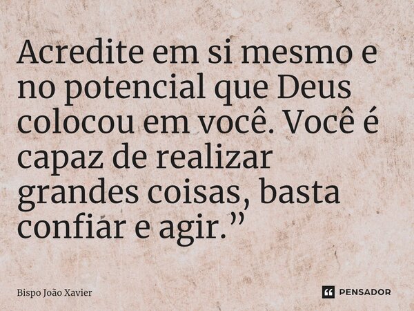 ⁠Acredite em si mesmo e no potencial que Deus colocou em você. Você é capaz de realizar grandes coisas, basta confiar e agir.”... Frase de Bispo João Xavier.