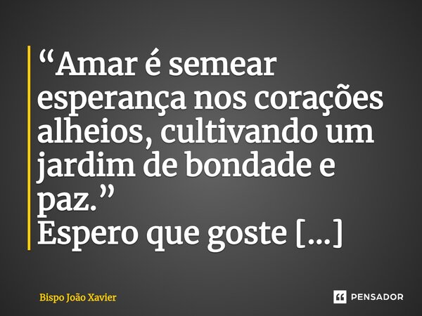⁠“Amar é semear esperança nos corações alheios, cultivando um jardim de bondade e paz.”... Frase de Bispo João Xavier.