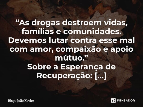 “As drogas destroem vidas, famílias e comunidades. Devemos lutar contra esse mal com amor, compaixão e apoio mútuo.”... Frase de Bispo João Xavier.