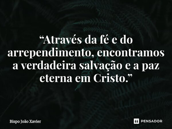 ⁠“Através da fé e do arrependimento, encontramos a verdadeira salvação e a paz eterna em Cristo.”... Frase de Bispo João Xavier.