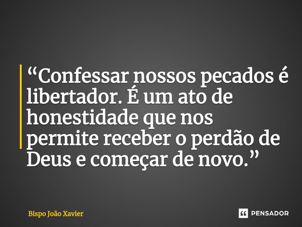 “Confessar nossos pecados é libertador. É um ato de honestidade que nos permite receber o perdão de Deus e começar de novo.”... Frase de Bispo João Xavier.