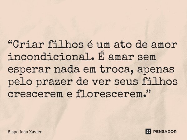 “Criar filhos é um ato de amor incondicional. É amar sem esperar nada em troca, apenas pelo prazer de ver seus filhos crescerem e florescerem.”... Frase de Bispo João Xavier.