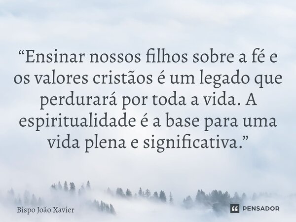 “Ensinar nossos filhos sobre a fé e os valores cristãos é um legado que perdurará por toda a vida. A espiritualidade é a base para uma vida plena e significativ... Frase de Bispo João Xavier.