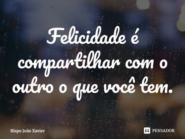 ⁠Felicidade é compartilhar com o outro o que você tem.... Frase de Bispo João Xavier.