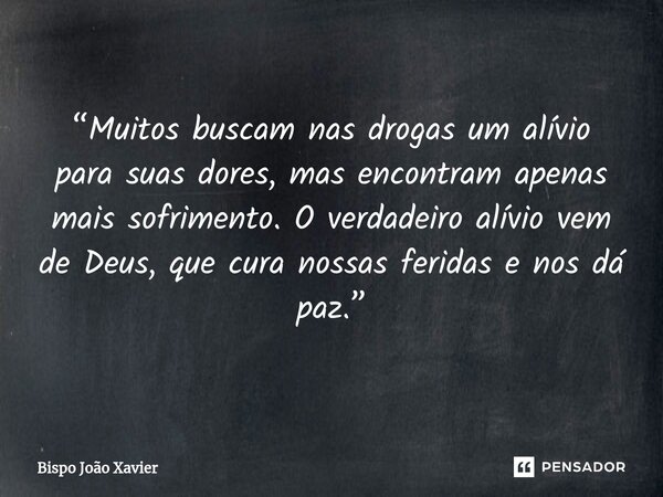 “Muitos buscam nas drogas um alívio para suas dores, mas encontram apenas mais sofrimento. O verdadeiro alívio vem de Deus, que cura nossas feridas e nos dá paz... Frase de Bispo João Xavier.
