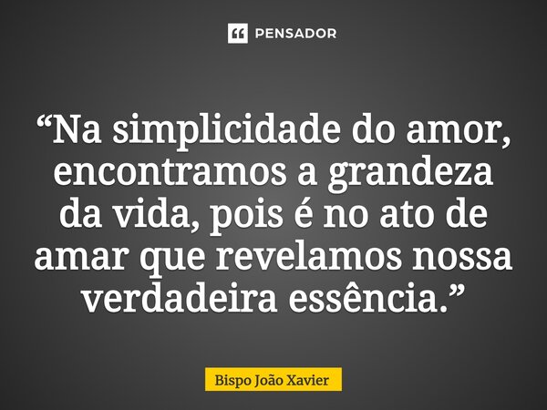 ⁠“Na simplicidade do amor, encontramos a grandeza da vida, pois é no ato de amar que revelamos nossa verdadeira essência.”... Frase de Bispo João Xavier.