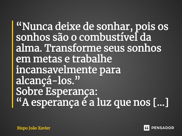 “Nunca deixe de sonhar, pois os sonhos são o combustível da alma. Transforme seus sonhos em metas e trabalhe incansavelmente para alcançá-los.”... Frase de Bispo João Xavier.