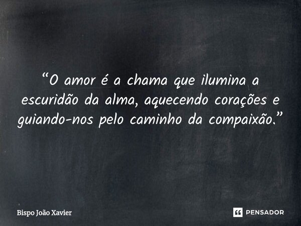 “O amor é a chama que ilumina a escuridão da alma, aquecendo corações e guiando-nos pelo caminho da compaixão.”... Frase de Bispo João Xavier.