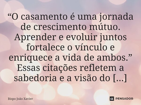 “O casamento é uma jornada de crescimento mútuo. Aprender e evoluir juntos fortalece o vínculo e enriquece a vida de ambos.”... Frase de Bispo João Xavier.