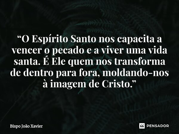 “O Espírito Santo nos capacita a vencer o pecado e a viver uma vida santa. É Ele quem nos transforma de dentro para fora, moldando-nos à imagem de Cristo.”... Frase de Bispo João Xavier.