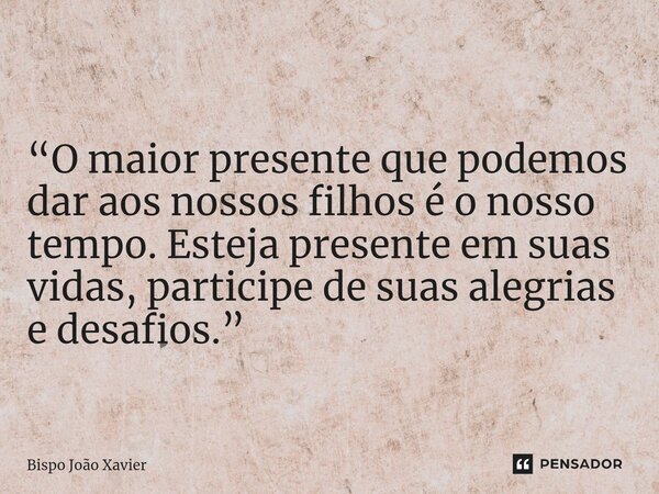 “O maior presente que podemos dar aos nossos filhos é o nosso tempo. Esteja presente em suas vidas, participe de suas alegrias e desafios.”... Frase de Bispo João Xavier.