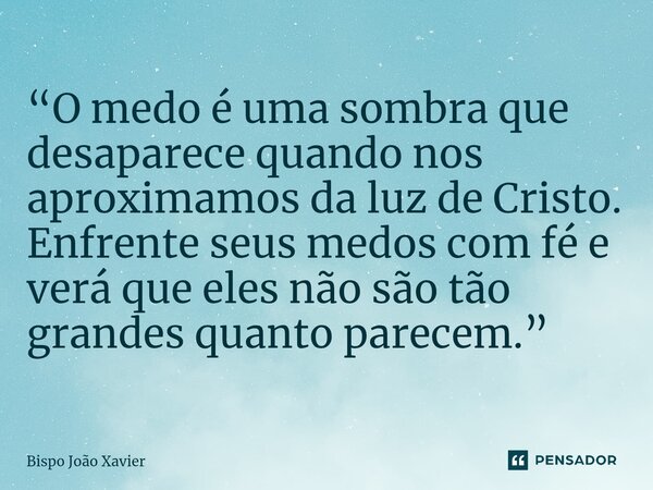 ⁠“O medo é uma sombra que desaparece quando nos aproximamos da luz de Cristo. Enfrente seus medos com fé e verá que eles não são tão grandes quanto parecem.”... Frase de Bispo João Xavier.