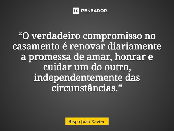 “O verdadeiro compromisso no casamento é renovar diariamente a promessa de amar, honrar e cuidar um do outro, independentemente das circunstâncias.”... Frase de Bispo João Xavier.