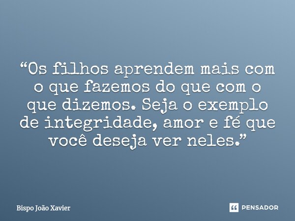 “Os filhos aprendem mais com o que fazemos do que com o que dizemos. Seja o exemplo de integridade, amor e fé que você deseja ver neles.”... Frase de Bispo João Xavier.