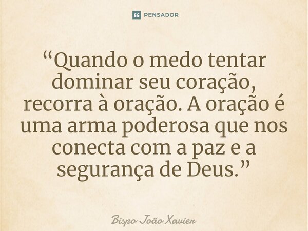 ⁠“Quando o medo tentar dominar seu coração, recorra à oração. A oração é uma arma poderosa que nos conecta com a paz e a segurança de Deus.”... Frase de Bispo João Xavier.