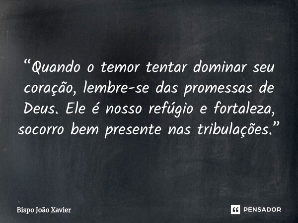 “Quando o temor tentar dominar seu coração, lembre-se das promessas de Deus. Ele é nosso refúgio e fortaleza, socorro bem presente nas tribulações.”... Frase de Bispo João Xavier.