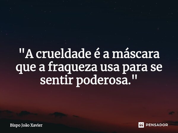 ⁠ "A crueldade é a máscara que a fraqueza usa para se sentir poderosa."... Frase de Bispo João Xavier.