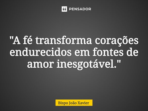 "A fé transforma corações endurecidos em fontes de amor inesgotável."... Frase de Bispo João Xavier.