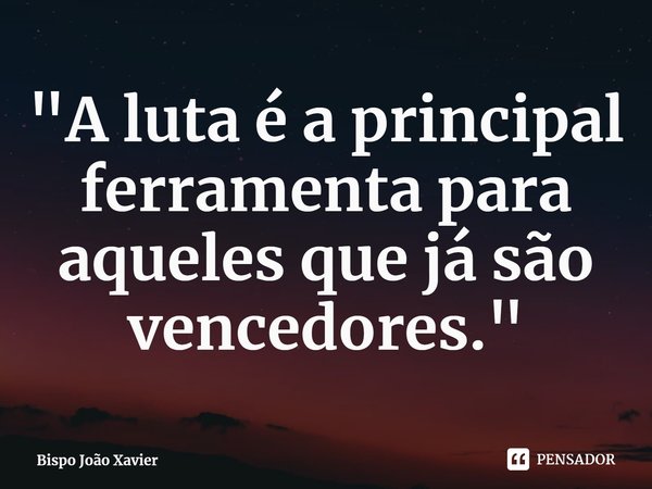 ⁠"A luta é a principal ferramenta para aqueles que já são vencedores."... Frase de Bispo João Xavier.