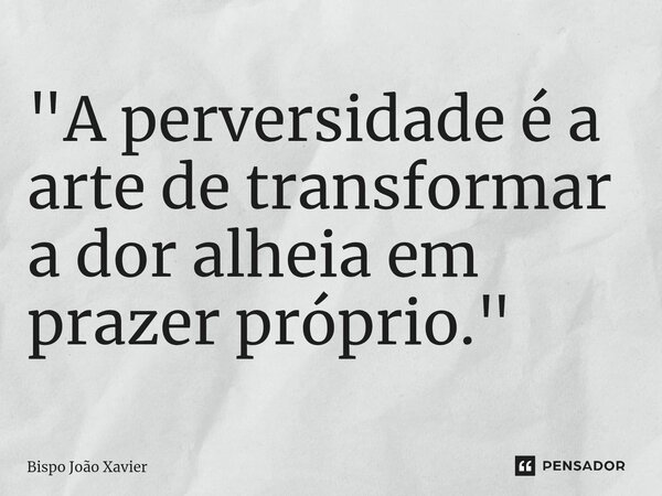 "A perversidade é a arte de transformar a dor alheia em prazer próprio."... Frase de Bispo João Xavier.