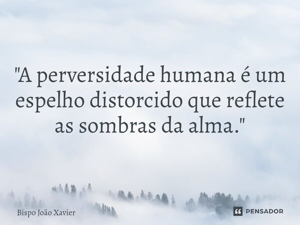 "A perversidade humana é um espelho distorcido que reflete as sombras da alma."... Frase de Bispo João Xavier.