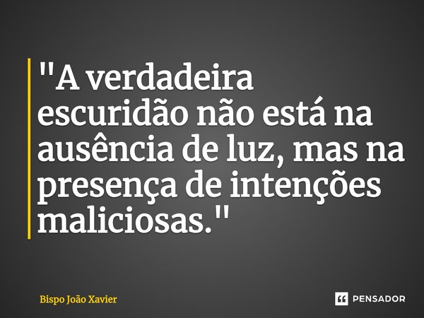 "A verdadeira escuridão não está na ausência de luz, mas na presença de intenções maliciosas."... Frase de Bispo João Xavier.