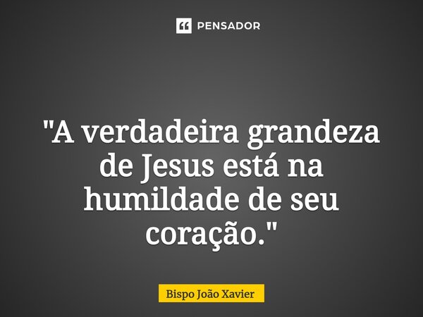 ⁠ "A verdadeira grandeza de Jesus está na humildade de seu coração."... Frase de Bispo João Xavier.