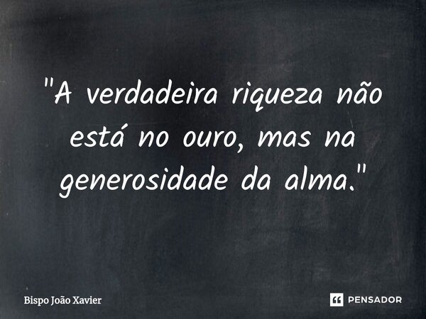 ⁠"A verdadeira riqueza não está no ouro, mas na generosidade da alma."... Frase de Bispo João Xavier.
