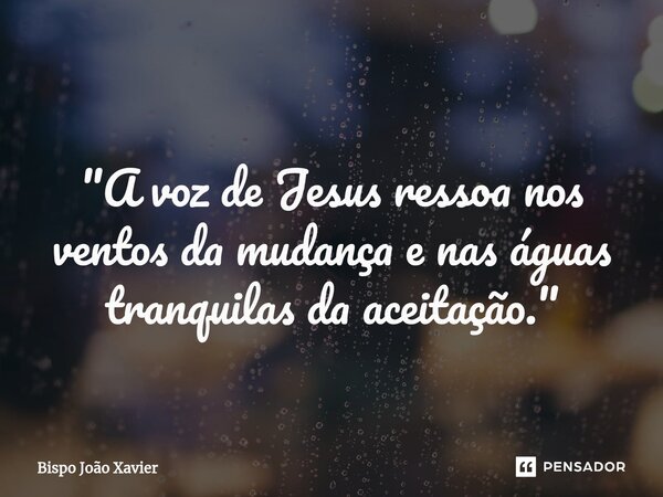 ⁠ "A voz de Jesus ressoa nos ventos da mudança e nas águas tranquilas da aceitação."... Frase de Bispo João Xavier.