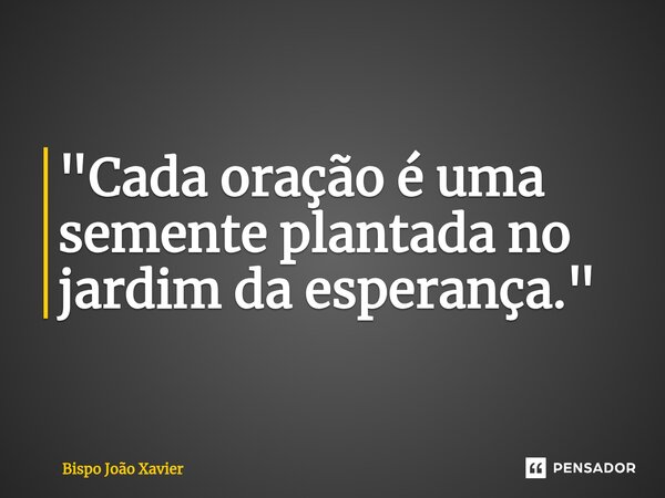 "Cada oração é uma semente plantada no jardim da esperança."... Frase de Bispo João Xavier.