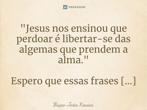 "Jesus nos ensinou que perdoar é libertar-se das algemas que prendem a alma."... Frase de Bispo João Xavier.