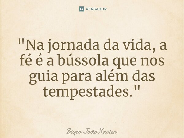"Na jornada da vida, a fé é a bússola que nos guia para além das tempestades."... Frase de Bispo João Xavier.
