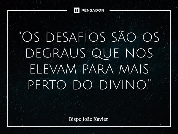 "Os desafios são os degraus que nos elevam para mais perto do divino."... Frase de Bispo João Xavier.