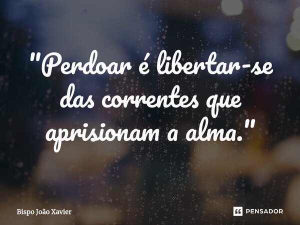 "Perdoar é libertar-se das correntes que aprisionam a alma."... Frase de Bispo João Xavier.
