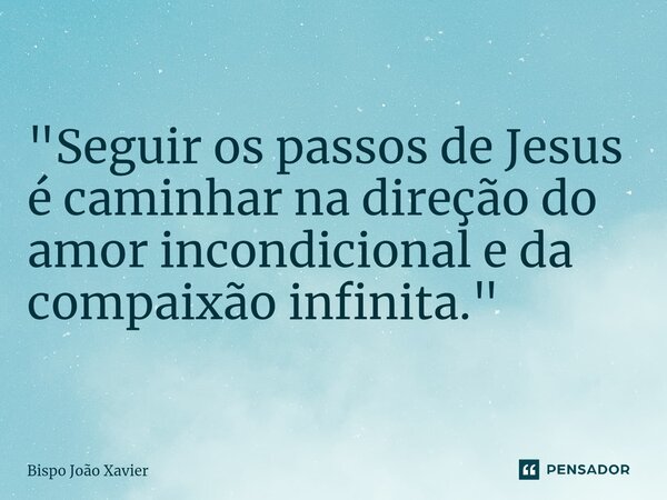 "Seguir os passos de Jesus é caminhar na direção do amor incondicional e da compaixão infinita."... Frase de Bispo João Xavier.
