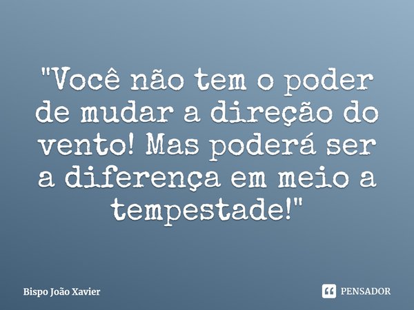 ⁠"Você não tem o poder de mudar a direção do vento! Mas poderá ser a diferença em meio a tempestade!"... Frase de Bispo João Xavier.