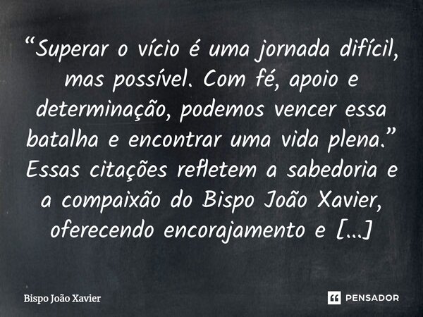 “Superar o vício é uma jornada difícil, mas possível. Com fé, apoio e determinação, podemos vencer essa batalha e encontrar uma vida plena.”... Frase de Bispo João Xavier.