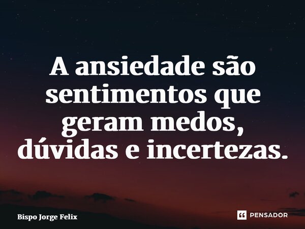 ⁠A ansiedade são sentimentos que geram medos, dúvidas e incertezas.... Frase de Bispo Jorge Felix.