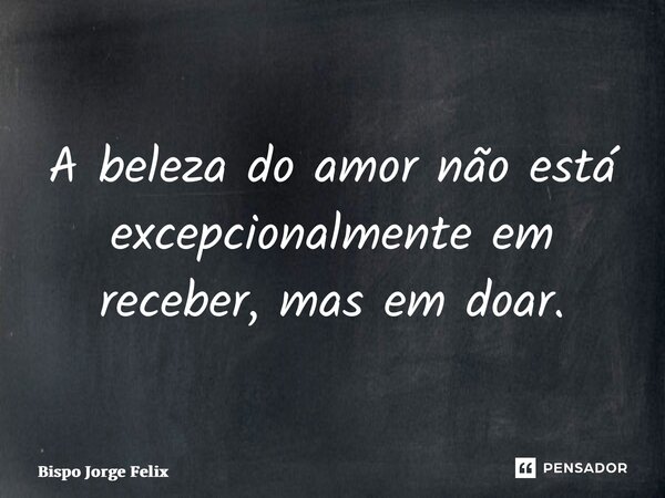 ⁠A beleza do amor não está excepcionalmente em receber, mas em doar.... Frase de Bispo Jorge Felix.