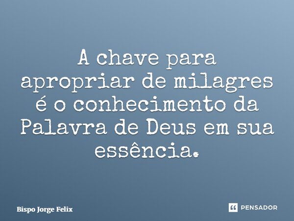 ⁠A chave para apropriar de milagres é o conhecimento da Palavra de Deus em sua essência.... Frase de Bispo Jorge Felix.