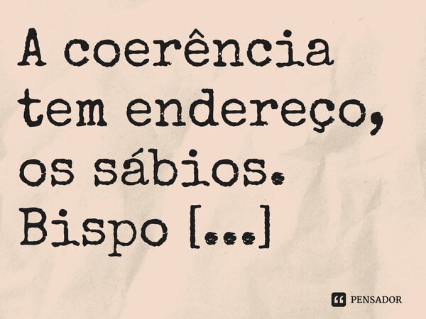 ⁠A coerência tem endereço, os sábios.... Frase de Bispo Jorge Felix.