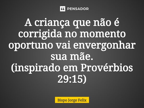⁠A criança que não é corrigida no momento oportuno vai envergonhar sua mãe. (inspirado em Provérbios 29:15)... Frase de Bispo Jorge Felix.