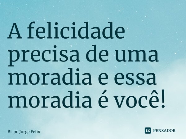 ⁠⁠A felicidade precisa de uma moradia e essa moradia é você!... Frase de Bispo Jorge Felix.