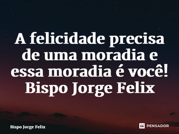 ⁠A felicidade precisa de uma moradia e essa moradia é você! Bispo Jorge Felix... Frase de Bispo Jorge Felix.